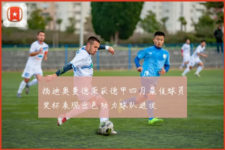 扬迪奥曼德荣获德甲四月最佳球员奖杯表现出色助力球队进攻