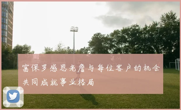 富保罗感恩老詹与每位客户的机会共同成就事业格局