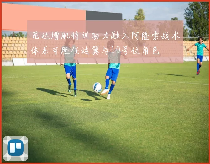 昆达增肌特训助力融入阿隆索战术体系可胜任边翼与10号位角色