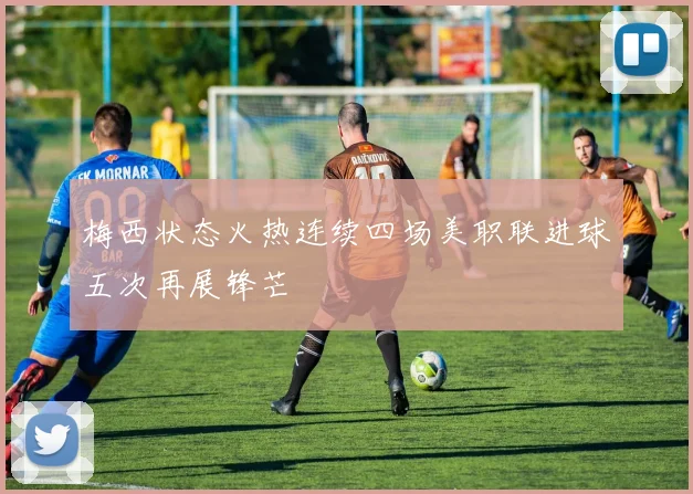 梅西状态火热连续四场美职联进球五次再展锋芒