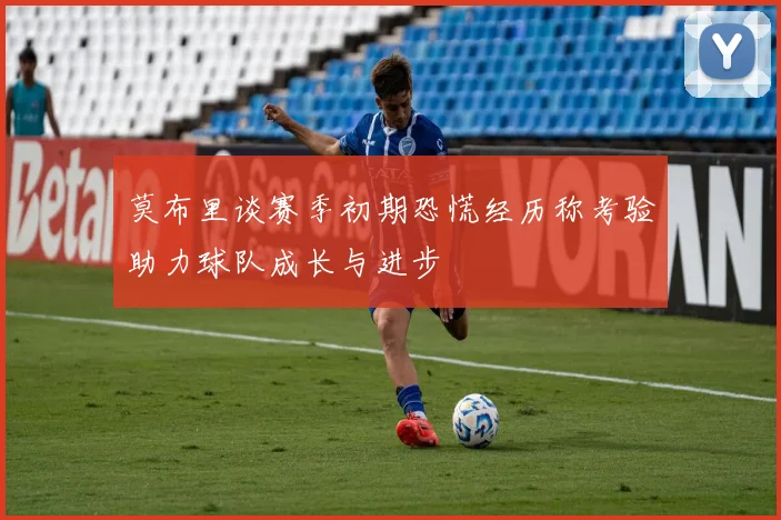 莫布里谈赛季初期恐慌经历称考验助力球队成长与进步