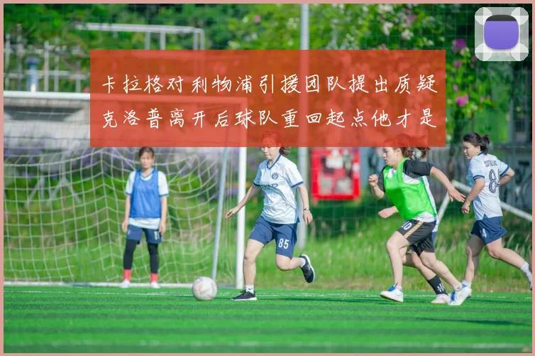 卡拉格对利物浦引援团队提出质疑克洛普离开后球队重回起点他才是真正的明星