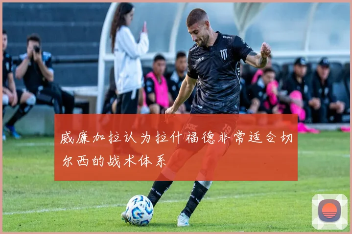 威廉加拉认为拉什福德非常适合切尔西的战术体系