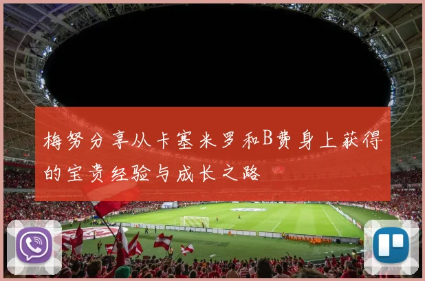 梅努分享从卡塞米罗和B费身上获得的宝贵经验与成长之路
