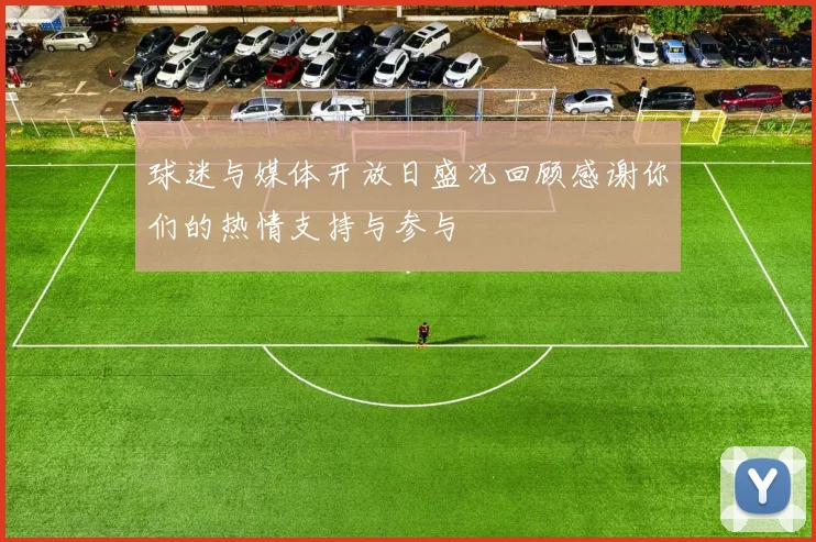 球迷与媒体开放日盛况回顾感谢你们的热情支持与参与