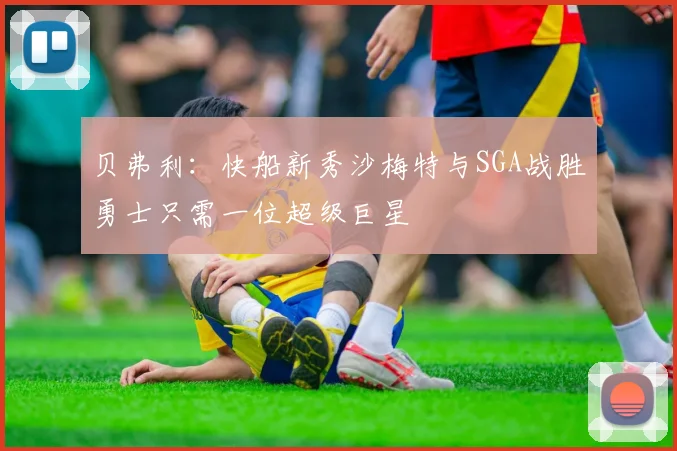 贝弗利：快船新秀沙梅特与SGA战胜勇士只需一位超级巨星