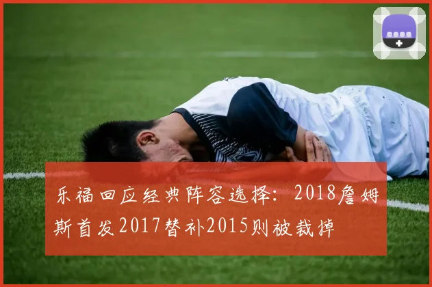 乐福回应经典阵容选择：2018詹姆斯首发2017替补2015则被裁掉