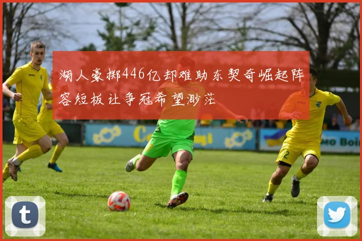 湖人豪掷446亿却难助东契奇崛起阵容短板让争冠希望渺茫