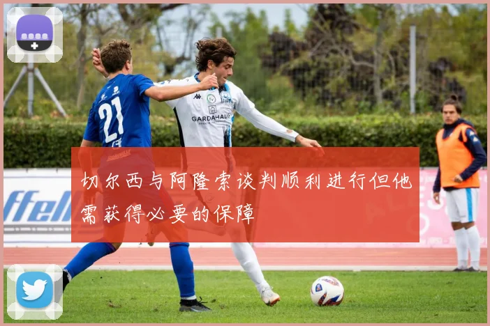 切尔西与阿隆索谈判顺利进行但他需获得必要的保障