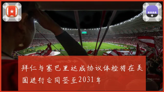 拜仁与塞巴里达成协议体检将在美国进行合同签至2031年