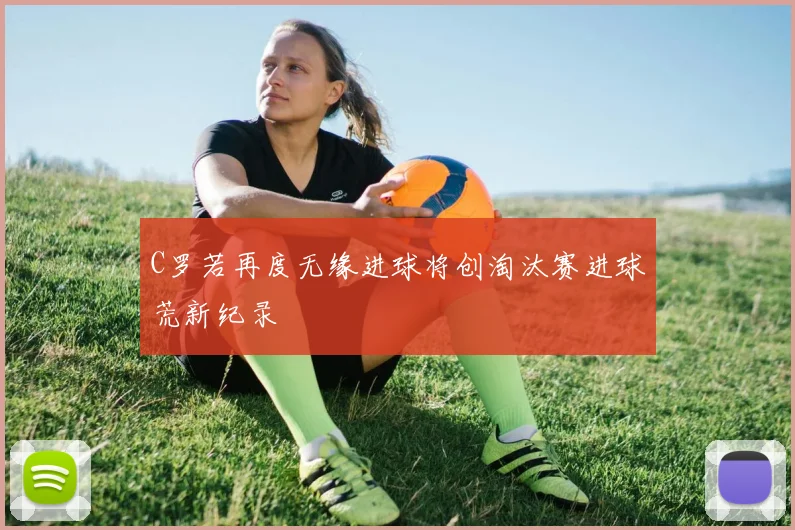 C罗若再度无缘进球将创淘汰赛进球荒新纪录