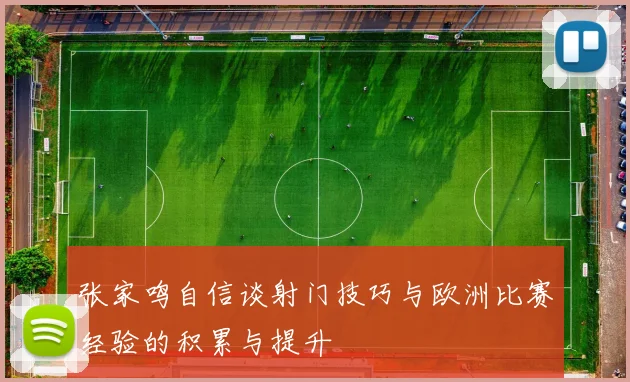 张家鸣自信谈射门技巧与欧洲比赛经验的积累与提升