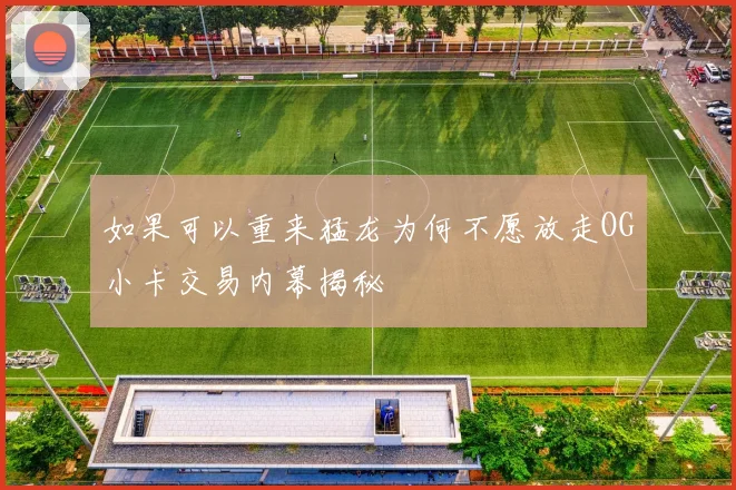 如果可以重来猛龙为何不愿放走OG小卡交易内幕揭秘