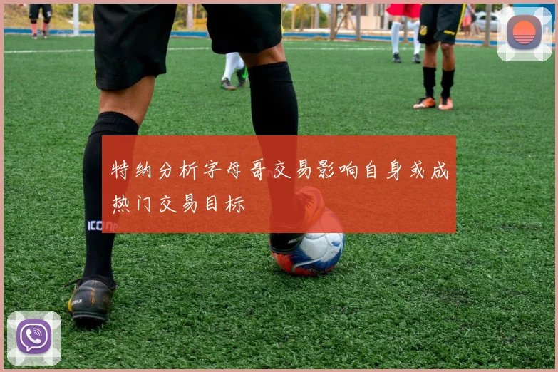 特纳分析字母哥交易影响自身或成热门交易目标