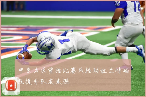 申京力求重拾比赛风格助杜兰特减压提升队友表现
