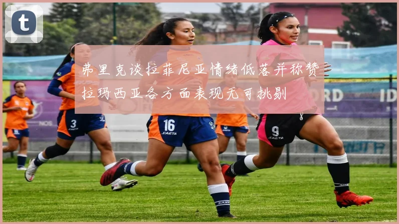 弗里克谈拉菲尼亚情绪低落并称赞拉玛西亚各方面表现无可挑剔
