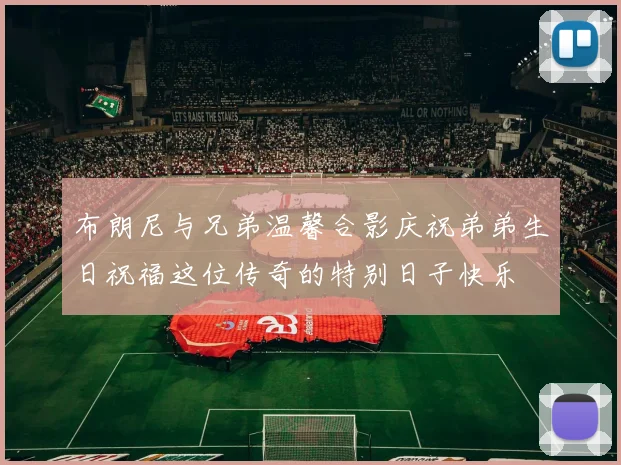 布朗尼与兄弟温馨合影庆祝弟弟生日祝福这位传奇的特别日子快乐