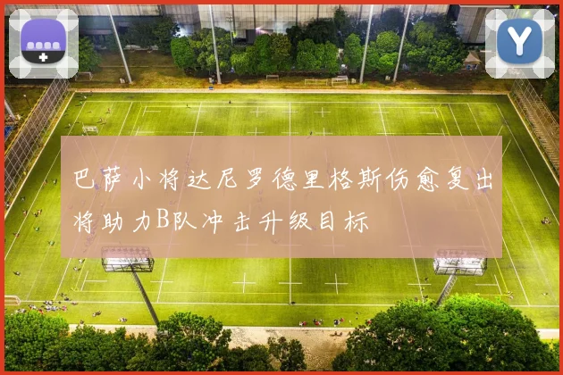 巴萨小将达尼罗德里格斯伤愈复出将助力B队冲击升级目标