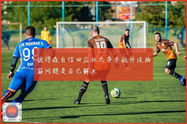 彼得森自信回应状元争夺战并谈抽筋问题是否已解决
