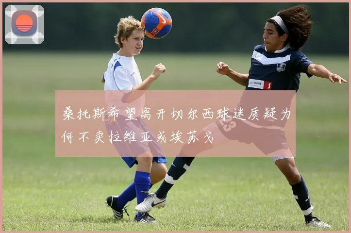 桑托斯希望离开切尔西球迷质疑为何不卖拉维亚或埃苏戈