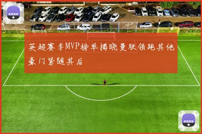 英超赛季MVP榜单揭晓曼联领跑其他豪门紧随其后