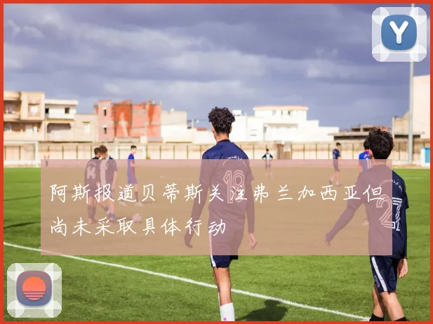 阿斯报道贝蒂斯关注弗兰加西亚但尚未采取具体行动
