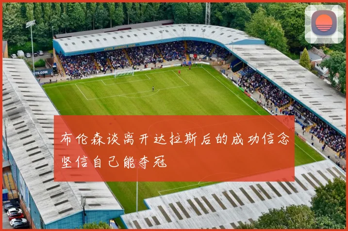 布伦森谈离开达拉斯后的成功信念坚信自己能夺冠