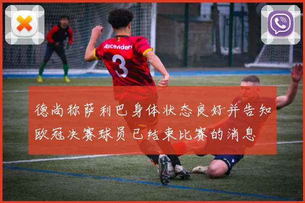 德尚称萨利巴身体状态良好并告知欧冠决赛球员已结束比赛的消息