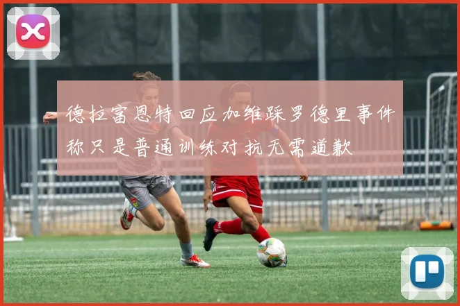德拉富恩特回应加维踩罗德里事件称只是普通训练对抗无需道歉