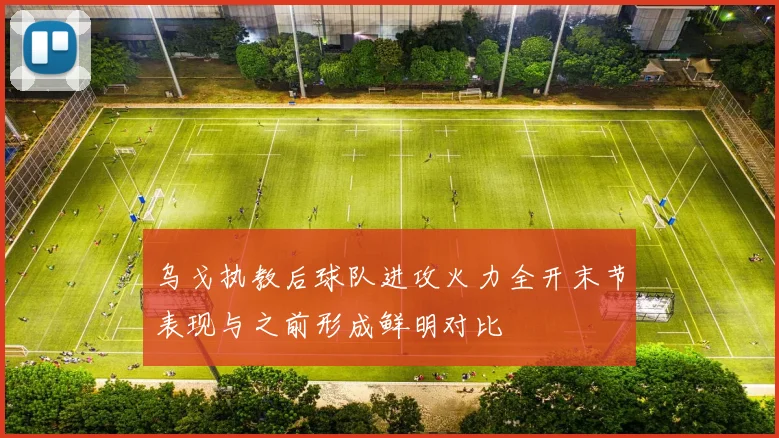 乌戈执教后球队进攻火力全开末节表现与之前形成鲜明对比