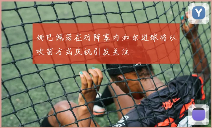 姆巴佩若在对阵塞内加尔进球将以吹笛方式庆祝引发关注