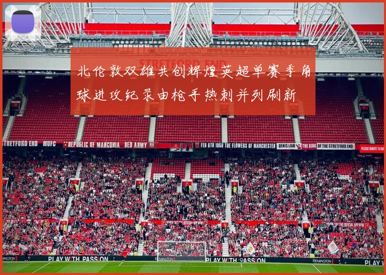 北伦敦双雄共创辉煌英超单赛季角球进攻纪录由枪手热刺并列刷新