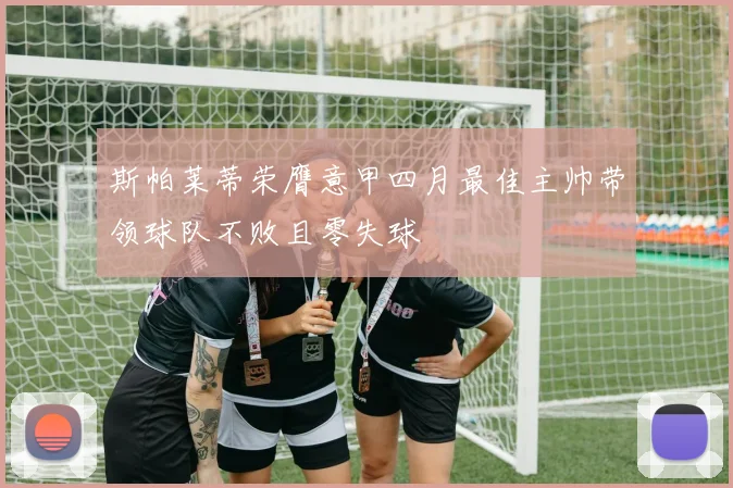 斯帕莱蒂荣膺意甲四月最佳主帅带领球队不败且零失球