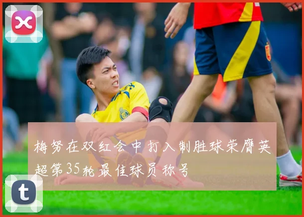 梅努在双红会中打入制胜球荣膺英超第35轮最佳球员称号