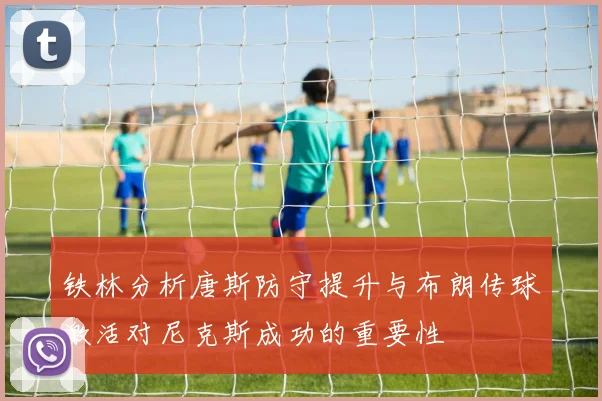 铁林分析唐斯防守提升与布朗传球激活对尼克斯成功的重要性